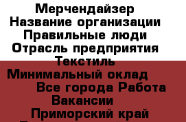 Мерчендайзер › Название организации ­ Правильные люди › Отрасль предприятия ­ Текстиль › Минимальный оклад ­ 26 000 - Все города Работа » Вакансии   . Приморский край,Лесозаводский г. о. 